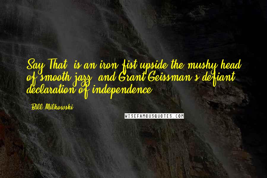 Bill Milkowski Quotes: Say That! is an iron fist upside the mushy head of smooth jazz, and Grant Geissman's defiant declaration of independence.