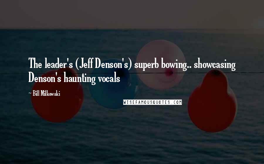 Bill Milkowski Quotes: The leader's (Jeff Denson's) superb bowing.. showcasing Denson's haunting vocals