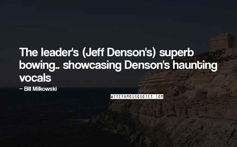 Bill Milkowski Quotes: The leader's (Jeff Denson's) superb bowing.. showcasing Denson's haunting vocals