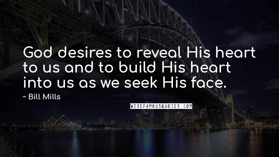 Bill Mills Quotes: God desires to reveal His heart to us and to build His heart into us as we seek His face.