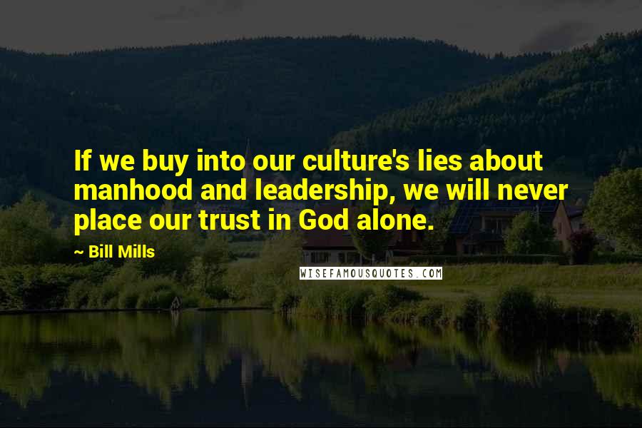 Bill Mills Quotes: If we buy into our culture's lies about manhood and leadership, we will never place our trust in God alone.