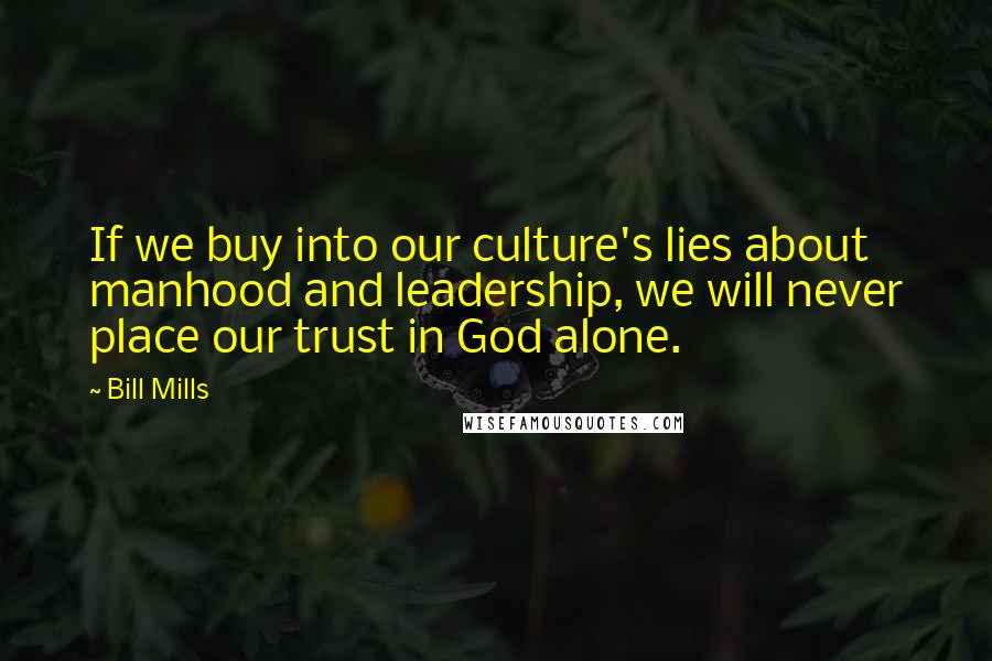 Bill Mills Quotes: If we buy into our culture's lies about manhood and leadership, we will never place our trust in God alone.