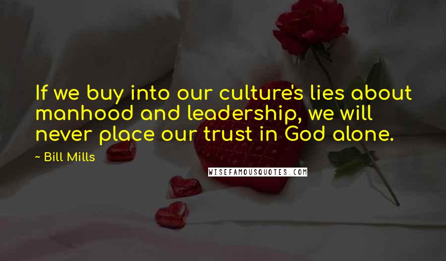 Bill Mills Quotes: If we buy into our culture's lies about manhood and leadership, we will never place our trust in God alone.