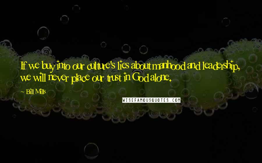 Bill Mills Quotes: If we buy into our culture's lies about manhood and leadership, we will never place our trust in God alone.