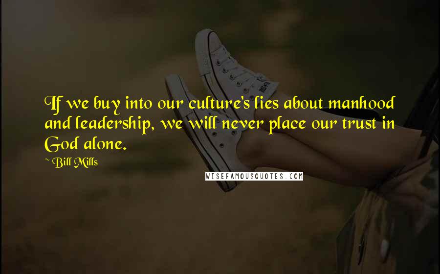 Bill Mills Quotes: If we buy into our culture's lies about manhood and leadership, we will never place our trust in God alone.