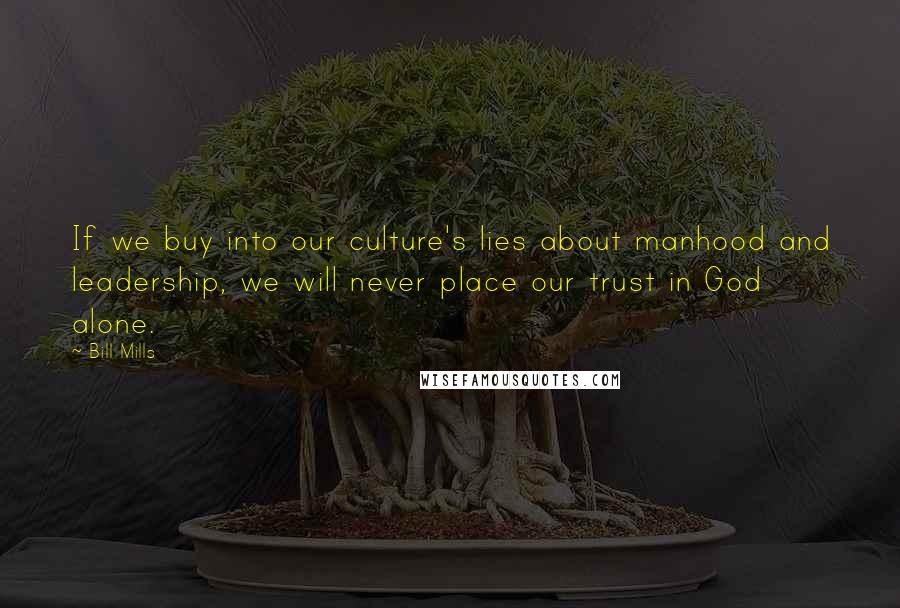 Bill Mills Quotes: If we buy into our culture's lies about manhood and leadership, we will never place our trust in God alone.