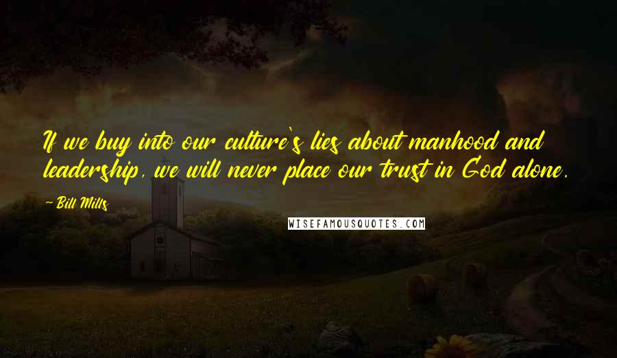 Bill Mills Quotes: If we buy into our culture's lies about manhood and leadership, we will never place our trust in God alone.