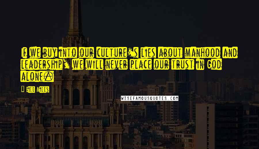 Bill Mills Quotes: If we buy into our culture's lies about manhood and leadership, we will never place our trust in God alone.