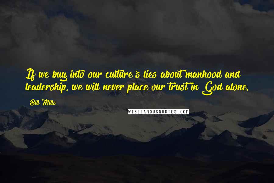 Bill Mills Quotes: If we buy into our culture's lies about manhood and leadership, we will never place our trust in God alone.