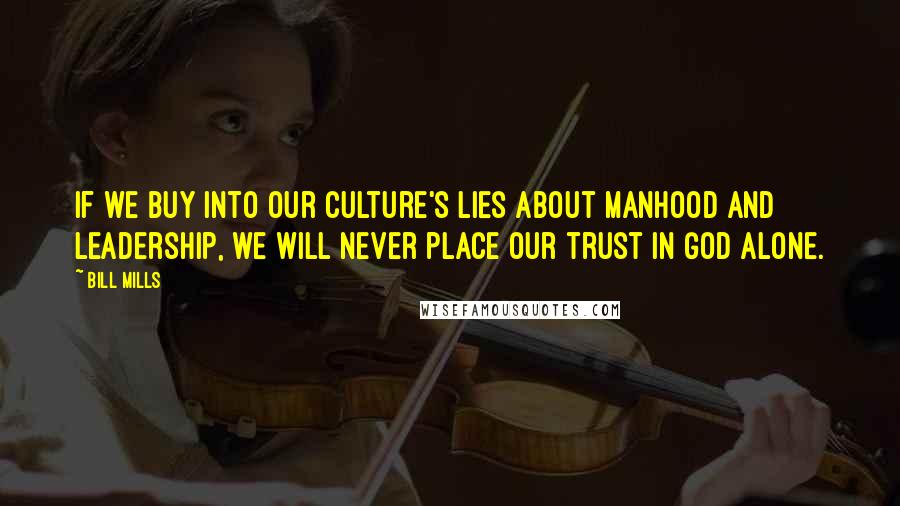 Bill Mills Quotes: If we buy into our culture's lies about manhood and leadership, we will never place our trust in God alone.