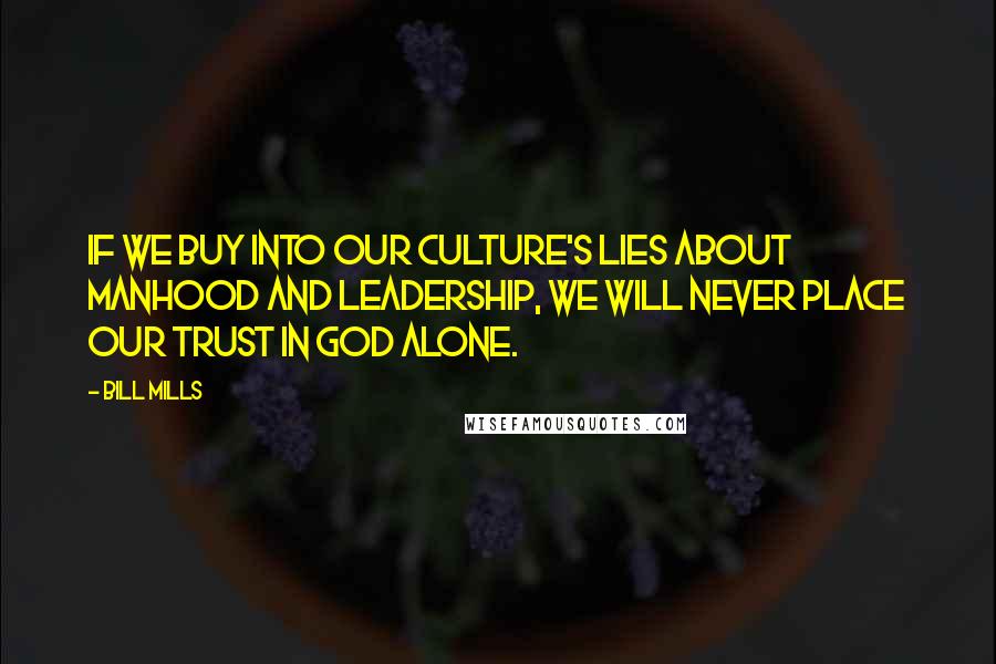 Bill Mills Quotes: If we buy into our culture's lies about manhood and leadership, we will never place our trust in God alone.