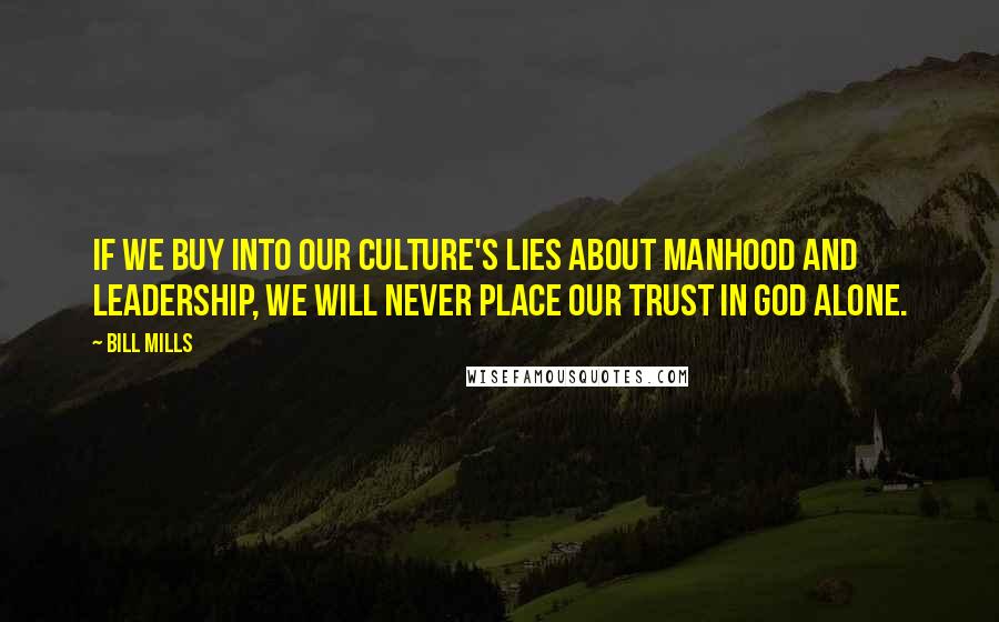 Bill Mills Quotes: If we buy into our culture's lies about manhood and leadership, we will never place our trust in God alone.