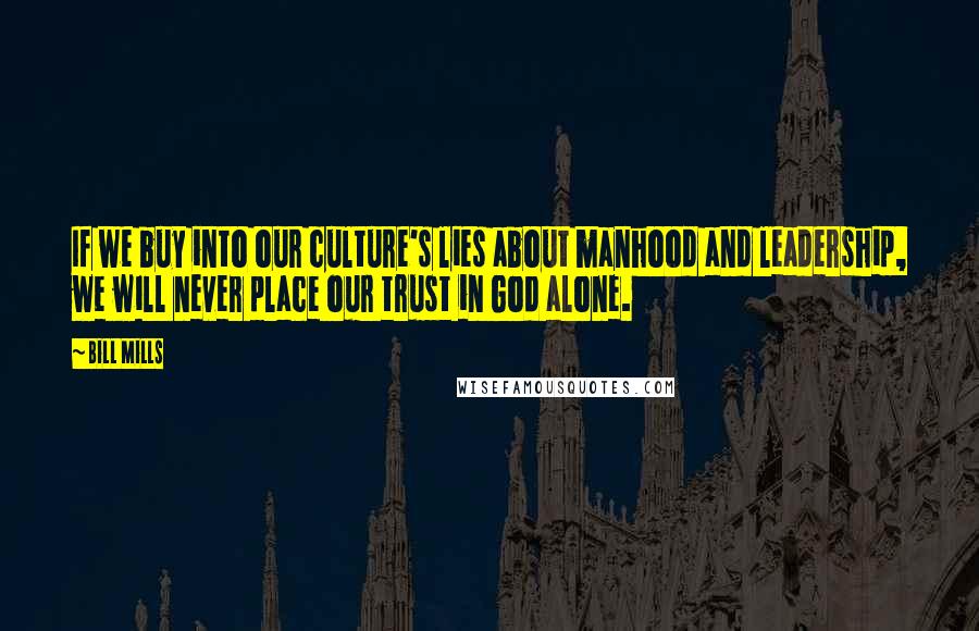 Bill Mills Quotes: If we buy into our culture's lies about manhood and leadership, we will never place our trust in God alone.