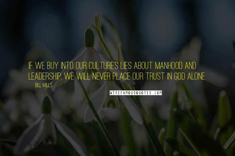 Bill Mills Quotes: If we buy into our culture's lies about manhood and leadership, we will never place our trust in God alone.