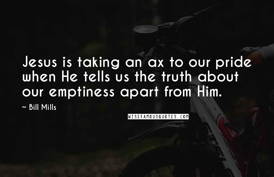 Bill Mills Quotes: Jesus is taking an ax to our pride when He tells us the truth about our emptiness apart from Him.