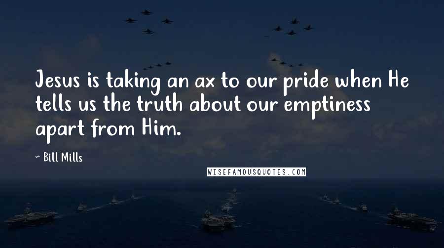 Bill Mills Quotes: Jesus is taking an ax to our pride when He tells us the truth about our emptiness apart from Him.