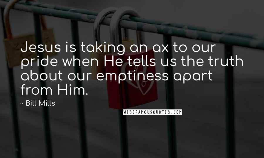 Bill Mills Quotes: Jesus is taking an ax to our pride when He tells us the truth about our emptiness apart from Him.