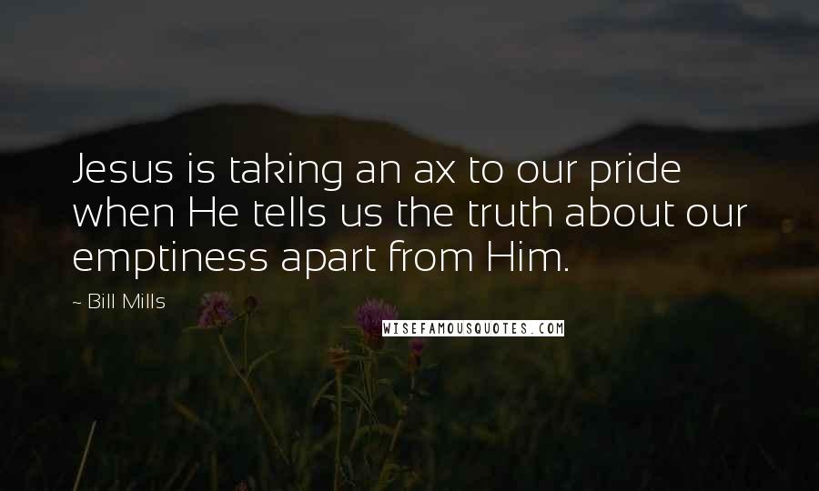 Bill Mills Quotes: Jesus is taking an ax to our pride when He tells us the truth about our emptiness apart from Him.