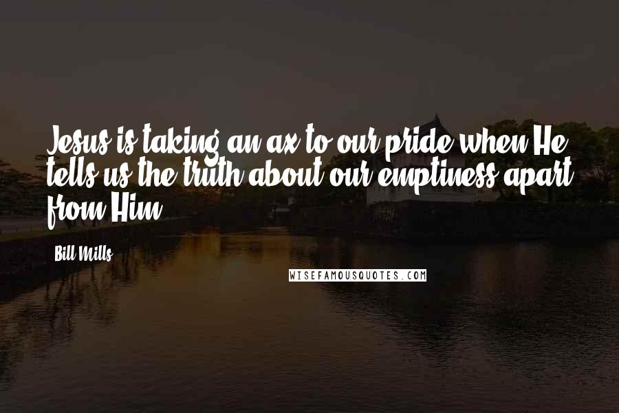 Bill Mills Quotes: Jesus is taking an ax to our pride when He tells us the truth about our emptiness apart from Him.