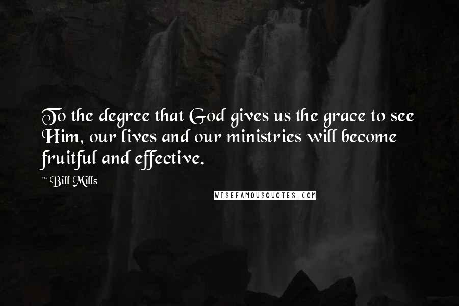 Bill Mills Quotes: To the degree that God gives us the grace to see Him, our lives and our ministries will become fruitful and effective.