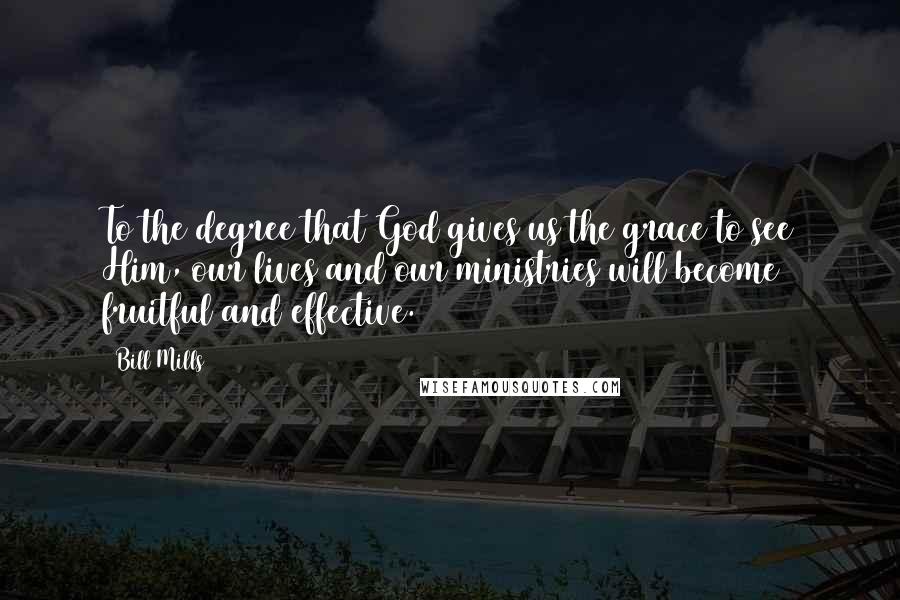 Bill Mills Quotes: To the degree that God gives us the grace to see Him, our lives and our ministries will become fruitful and effective.