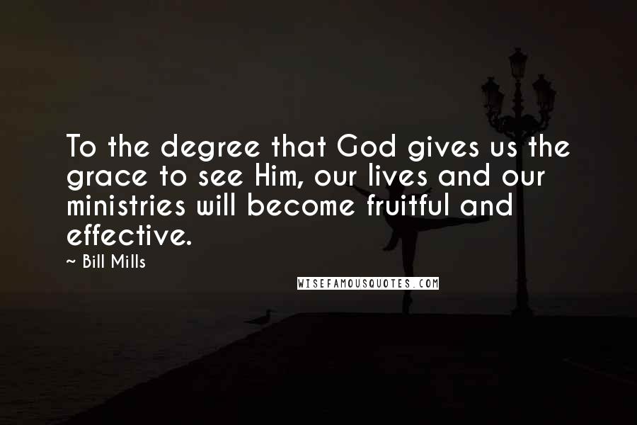 Bill Mills Quotes: To the degree that God gives us the grace to see Him, our lives and our ministries will become fruitful and effective.