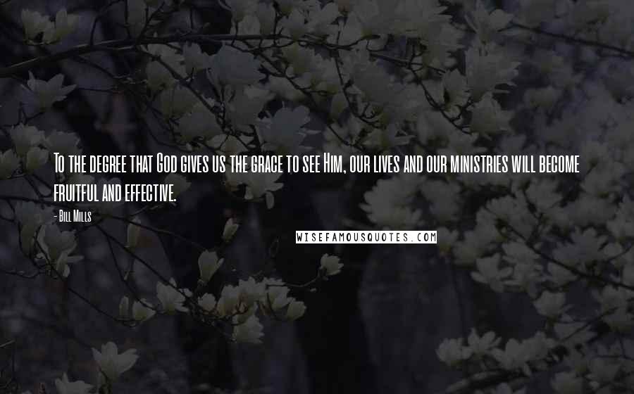 Bill Mills Quotes: To the degree that God gives us the grace to see Him, our lives and our ministries will become fruitful and effective.