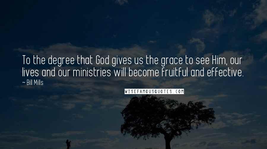 Bill Mills Quotes: To the degree that God gives us the grace to see Him, our lives and our ministries will become fruitful and effective.