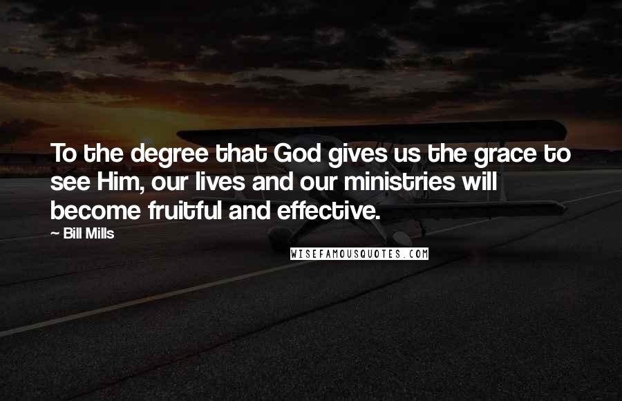 Bill Mills Quotes: To the degree that God gives us the grace to see Him, our lives and our ministries will become fruitful and effective.