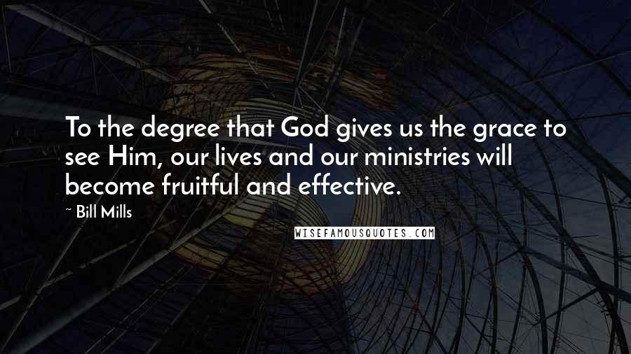 Bill Mills Quotes: To the degree that God gives us the grace to see Him, our lives and our ministries will become fruitful and effective.