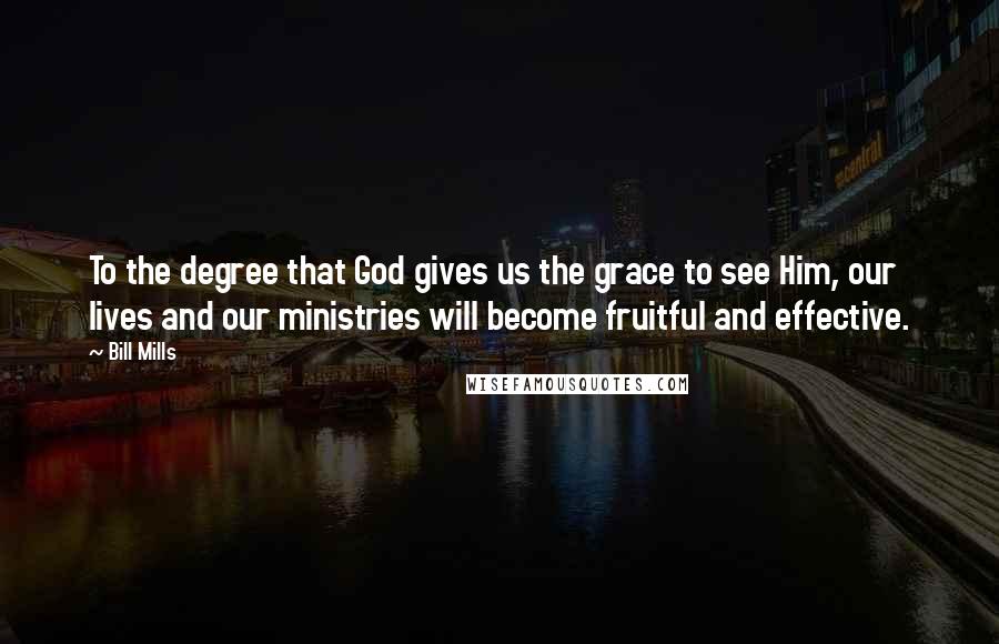 Bill Mills Quotes: To the degree that God gives us the grace to see Him, our lives and our ministries will become fruitful and effective.