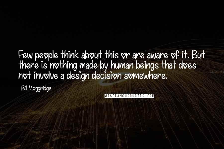 Bill Moggridge Quotes: Few people think about this or are aware of it. But there is nothing made by human beings that does not involve a design decision somewhere.