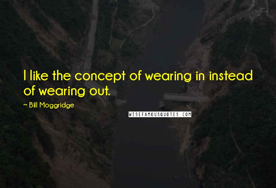 Bill Moggridge Quotes: I like the concept of wearing in instead of wearing out.