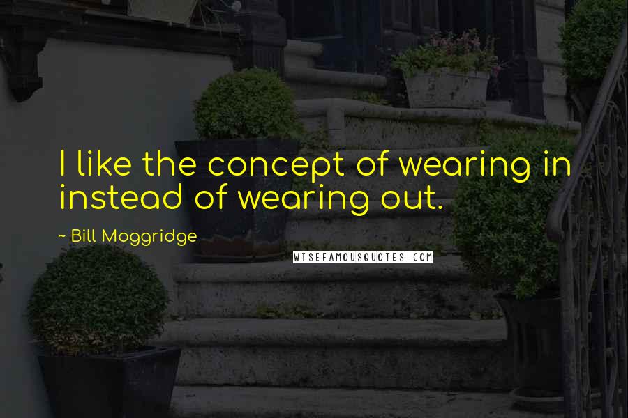 Bill Moggridge Quotes: I like the concept of wearing in instead of wearing out.