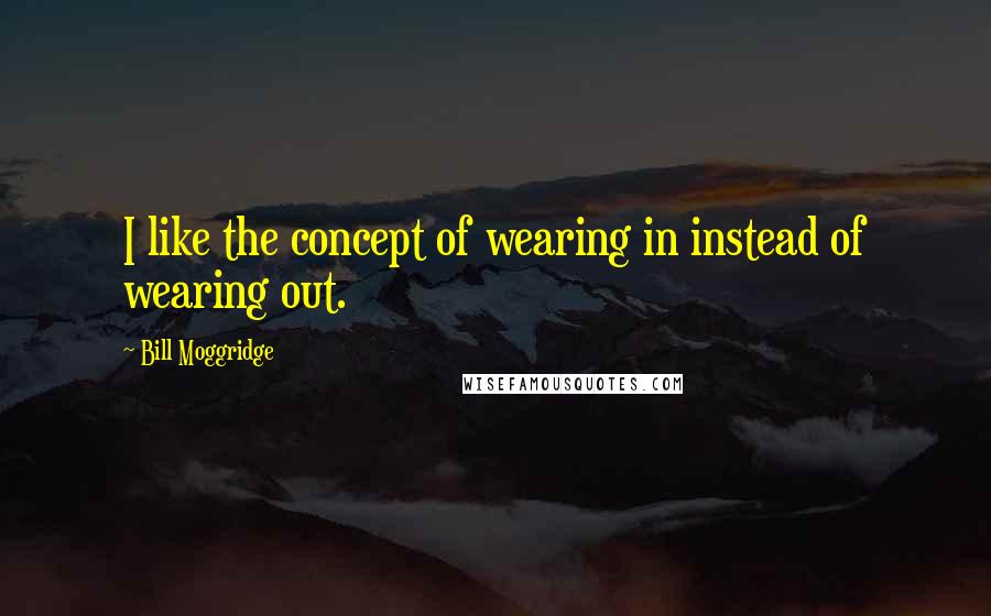 Bill Moggridge Quotes: I like the concept of wearing in instead of wearing out.