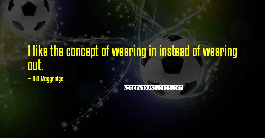 Bill Moggridge Quotes: I like the concept of wearing in instead of wearing out.