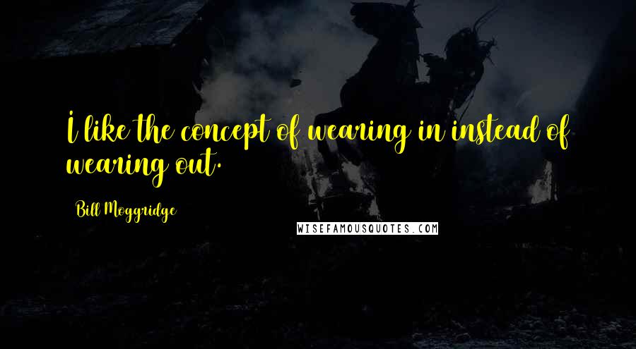 Bill Moggridge Quotes: I like the concept of wearing in instead of wearing out.