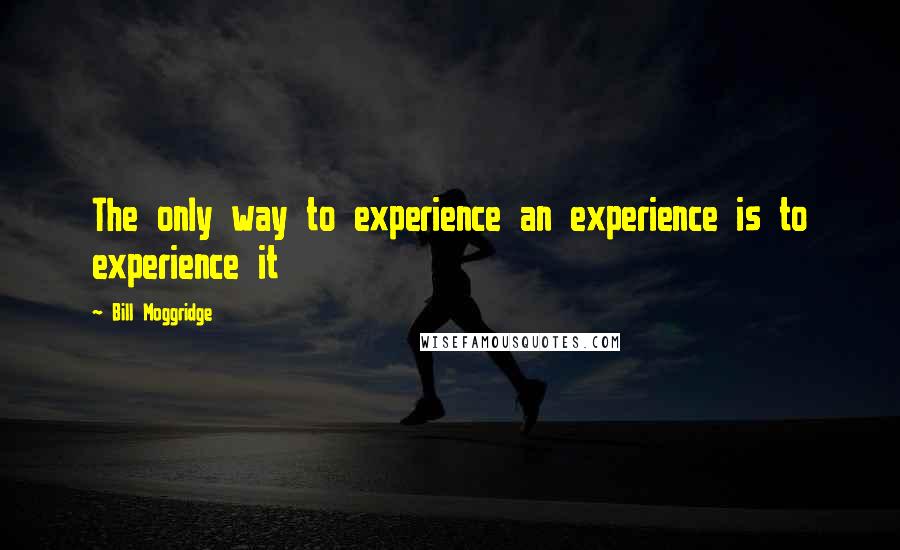 Bill Moggridge Quotes: The only way to experience an experience is to experience it