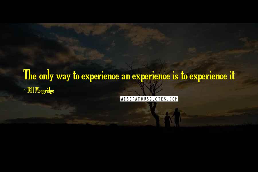 Bill Moggridge Quotes: The only way to experience an experience is to experience it