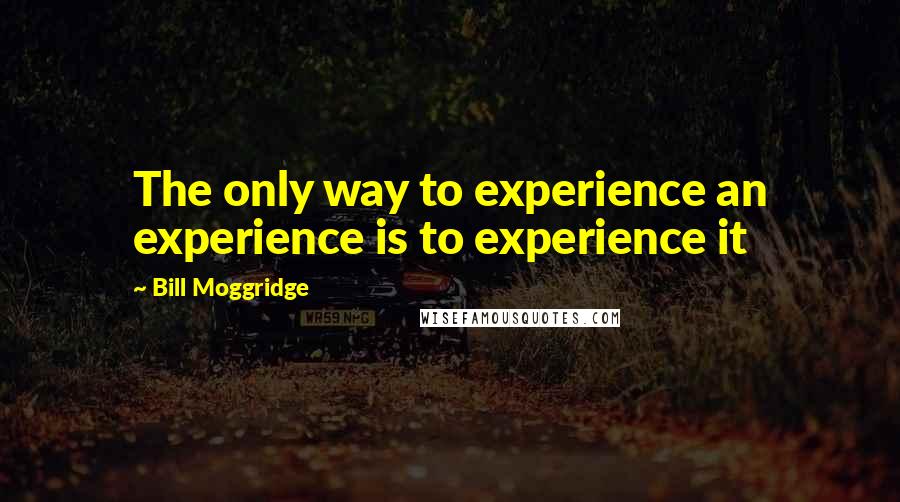 Bill Moggridge Quotes: The only way to experience an experience is to experience it