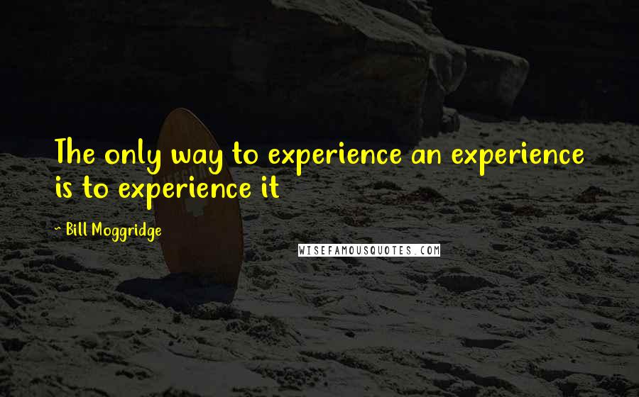 Bill Moggridge Quotes: The only way to experience an experience is to experience it