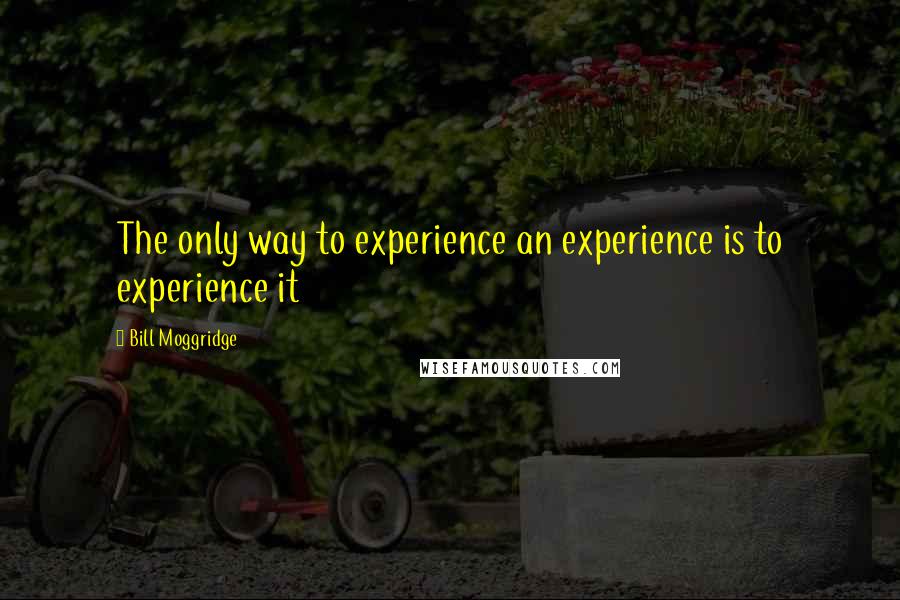 Bill Moggridge Quotes: The only way to experience an experience is to experience it