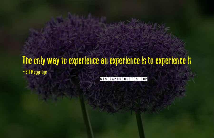 Bill Moggridge Quotes: The only way to experience an experience is to experience it