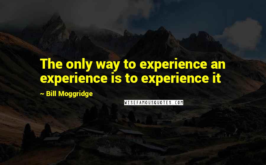 Bill Moggridge Quotes: The only way to experience an experience is to experience it