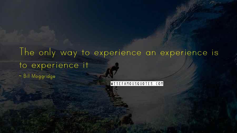 Bill Moggridge Quotes: The only way to experience an experience is to experience it