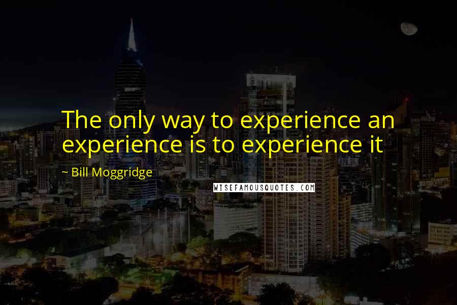 Bill Moggridge Quotes: The only way to experience an experience is to experience it