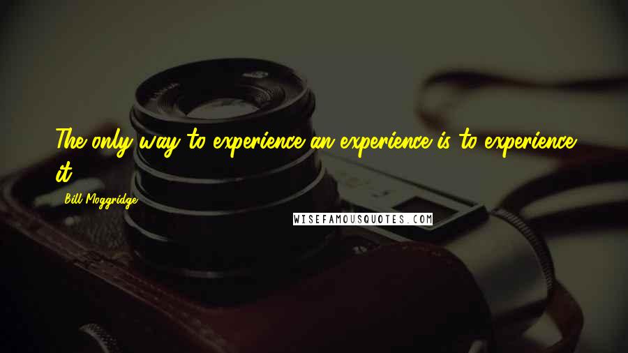 Bill Moggridge Quotes: The only way to experience an experience is to experience it