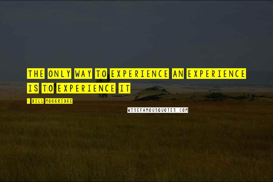 Bill Moggridge Quotes: The only way to experience an experience is to experience it