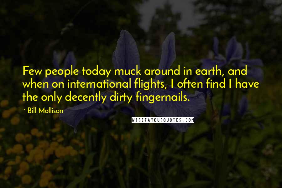 Bill Mollison Quotes: Few people today muck around in earth, and when on international flights, I often find I have the only decently dirty fingernails.