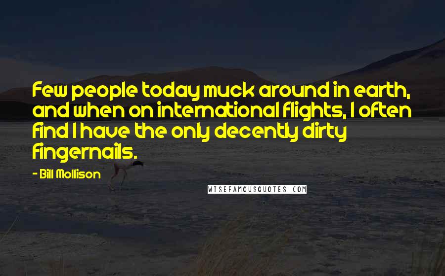 Bill Mollison Quotes: Few people today muck around in earth, and when on international flights, I often find I have the only decently dirty fingernails.